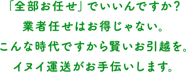 「全部お任せ」でいいんですか？業者任せはお得じゃない。こんな時代ですから賢いお引越を。イヌイ運送がお手伝いします。
