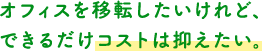 オフィスを移転したいけれど、できるだけコストは抑えたい。